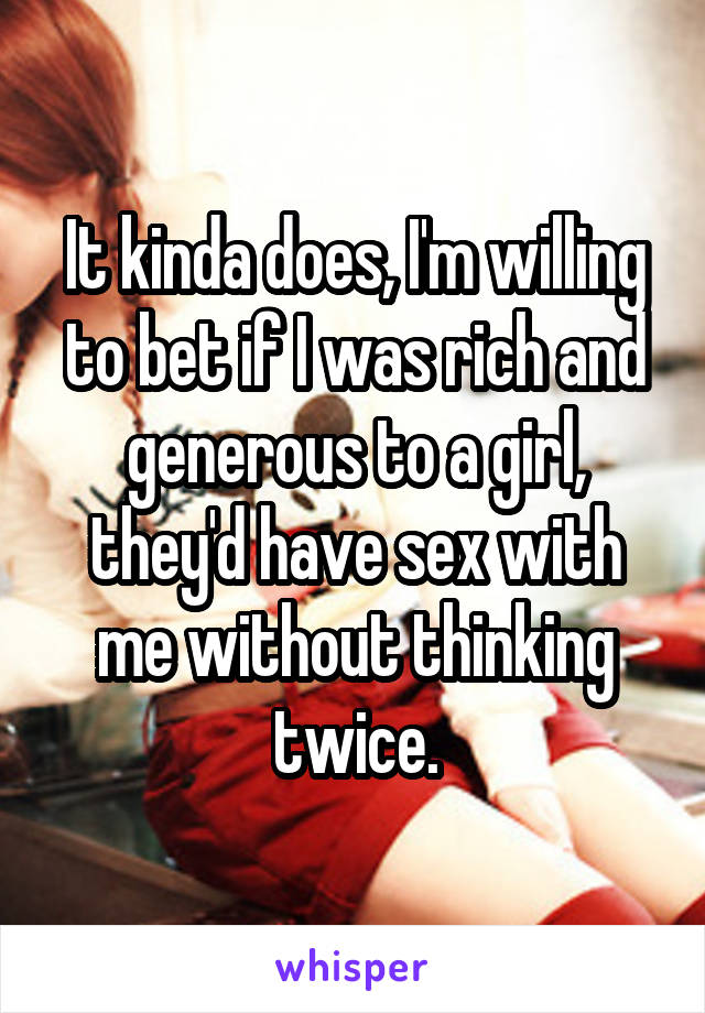 It kinda does, I'm willing to bet if I was rich and generous to a girl, they'd have sex with me without thinking twice.