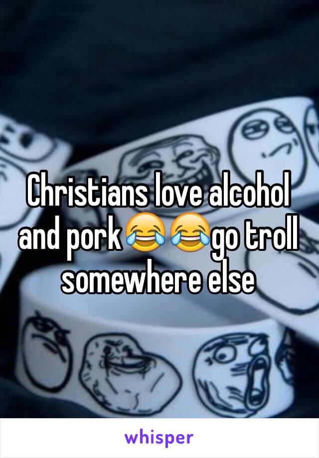 Christians love alcohol and pork😂😂go troll somewhere else 