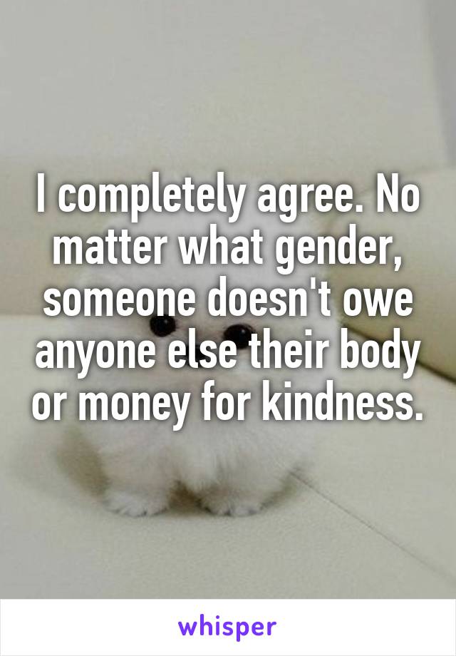 I completely agree. No matter what gender, someone doesn't owe anyone else their body or money for kindness. 