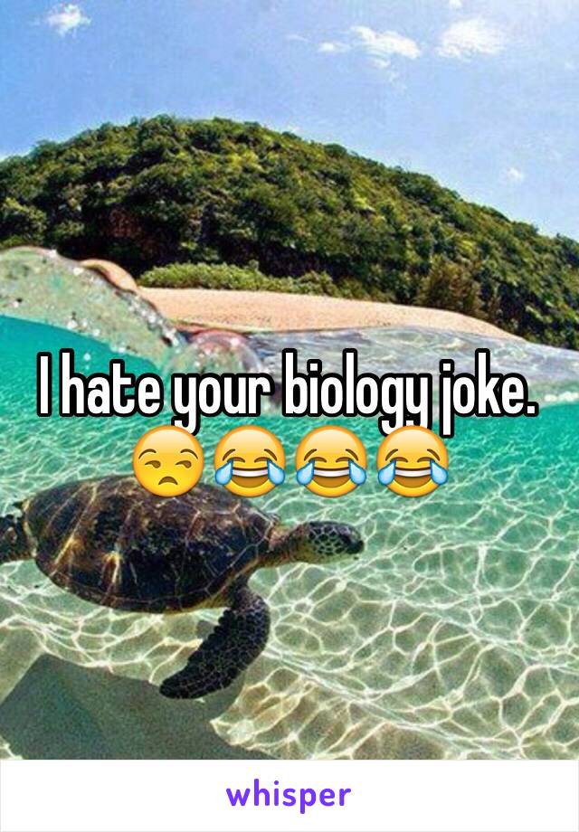 I hate your biology joke. 😒😂😂😂