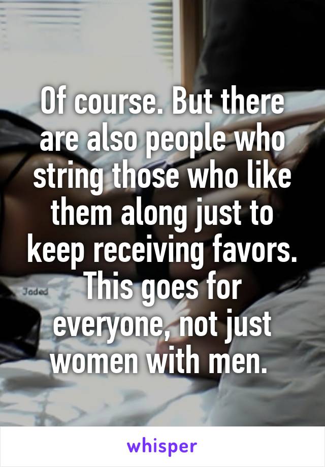 Of course. But there are also people who string those who like them along just to keep receiving favors. This goes for everyone, not just women with men. 