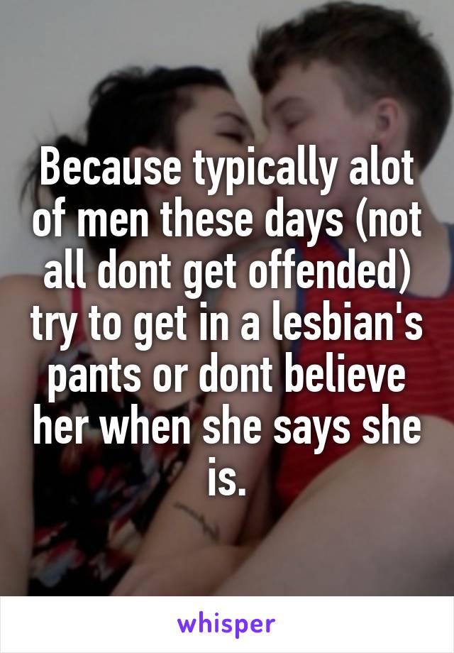 Because typically alot of men these days (not all dont get offended) try to get in a lesbian's pants or dont believe her when she says she is.