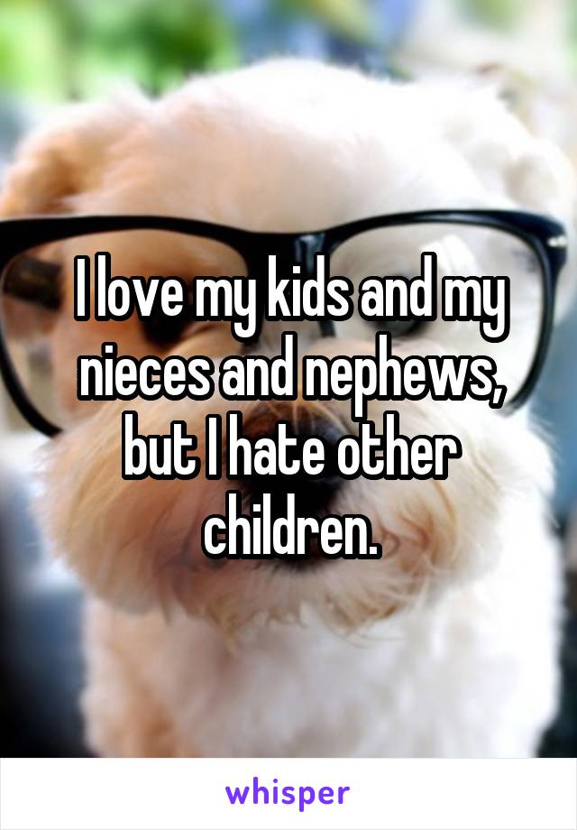 I love my kids and my nieces and nephews, but I hate other children.