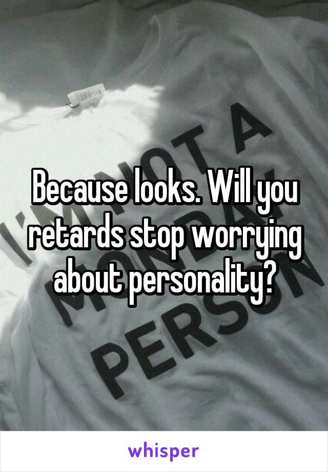 Because looks. Will you retards stop worrying about personality?