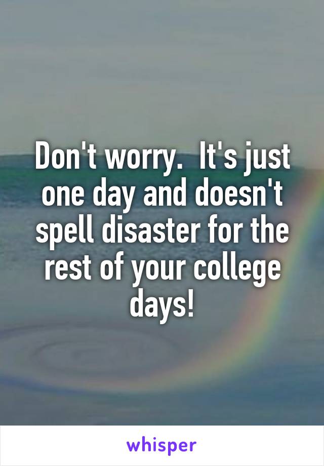 Don't worry.  It's just one day and doesn't spell disaster for the rest of your college days!