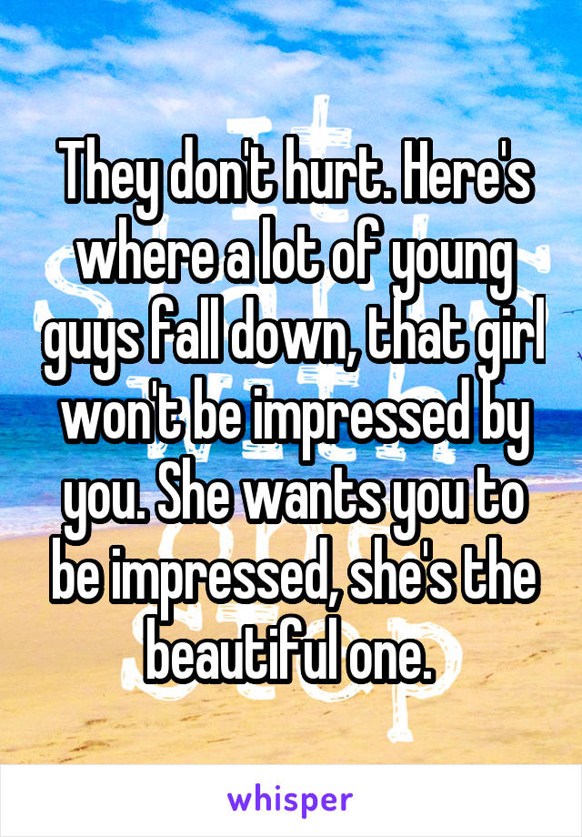 They don't hurt. Here's where a lot of young guys fall down, that girl won't be impressed by you. She wants you to be impressed, she's the beautiful one. 