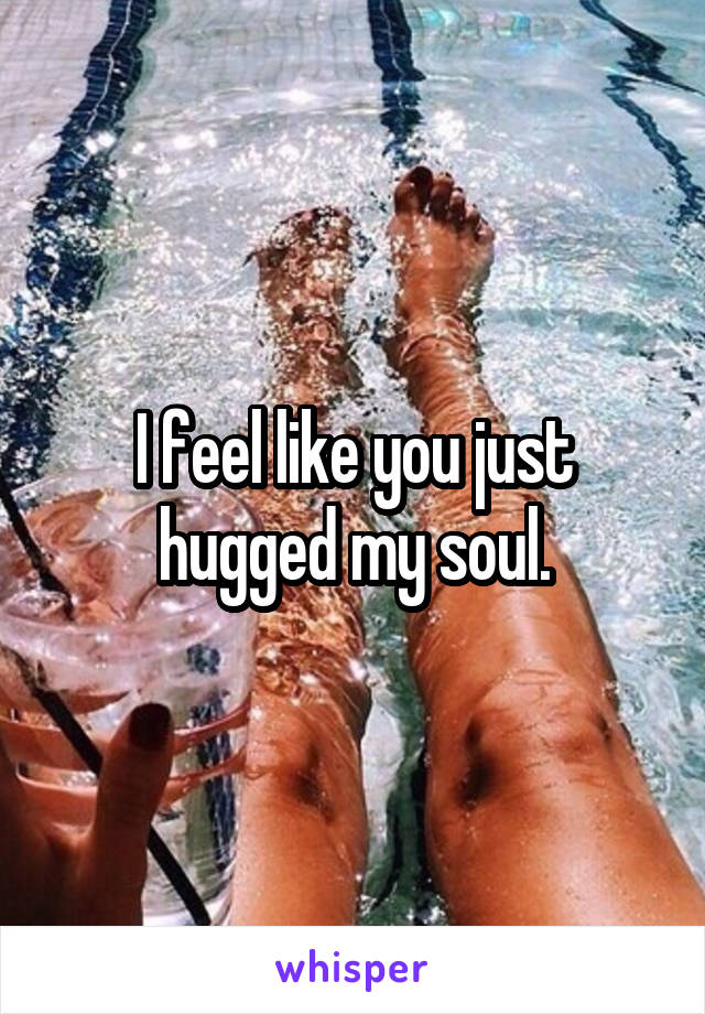 I feel like you just hugged my soul.