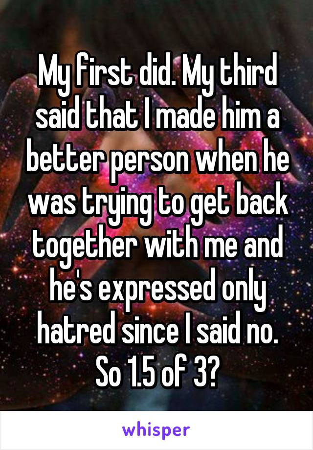 My first did. My third said that I made him a better person when he was trying to get back together with me and he's expressed only hatred since I said no. So 1.5 of 3?