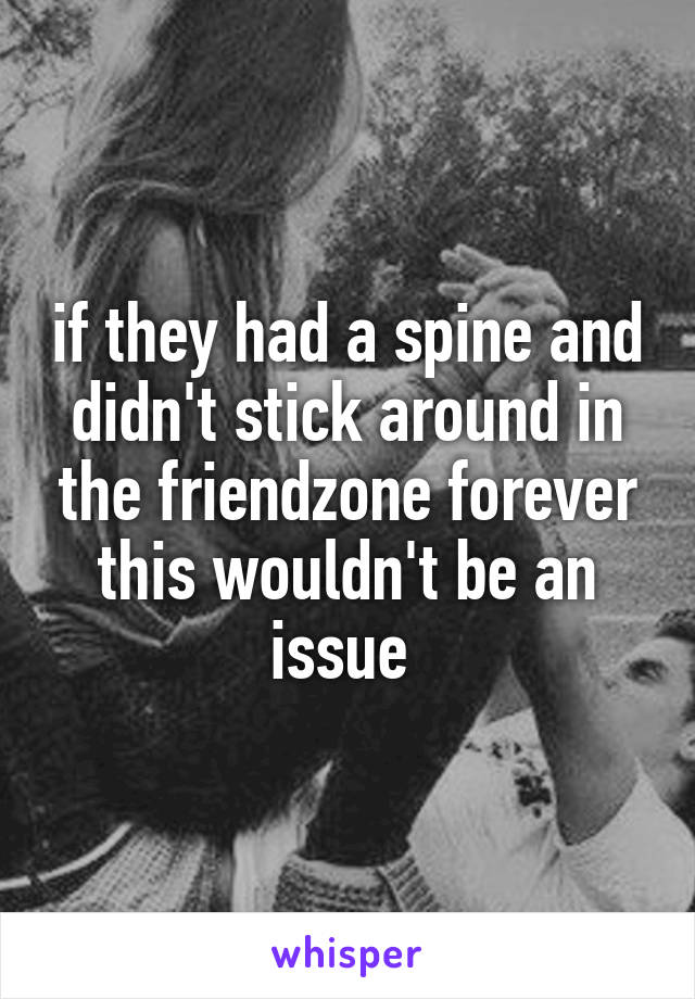 if they had a spine and didn't stick around in the friendzone forever this wouldn't be an issue 