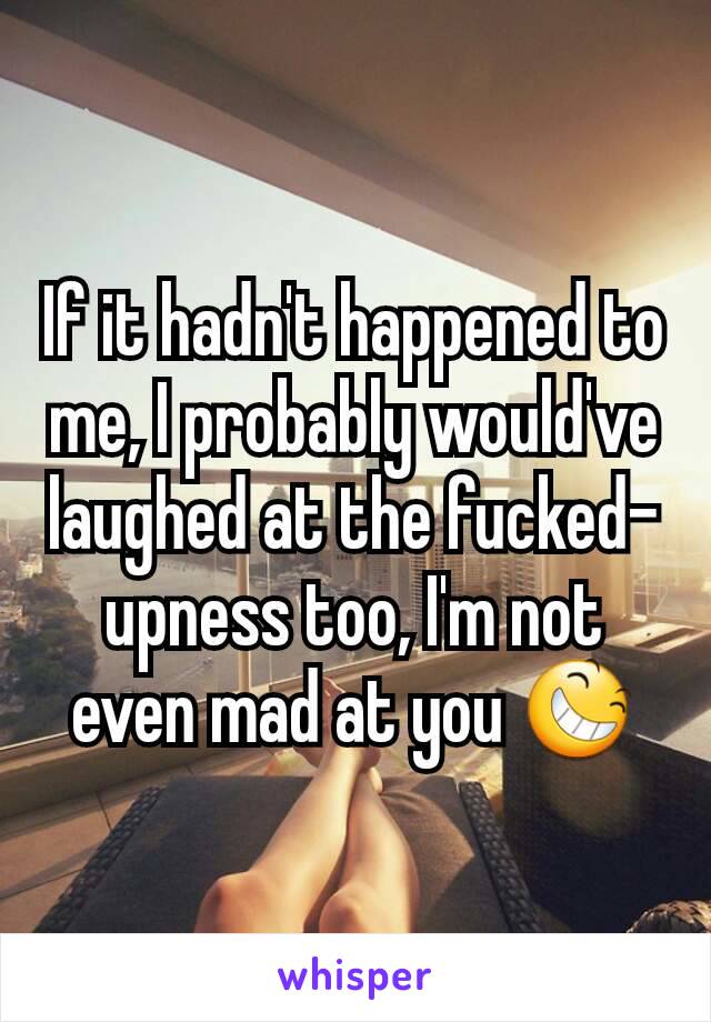 If it hadn't happened to me, I probably would've laughed at the fucked-upness too, I'm not even mad at you 😆