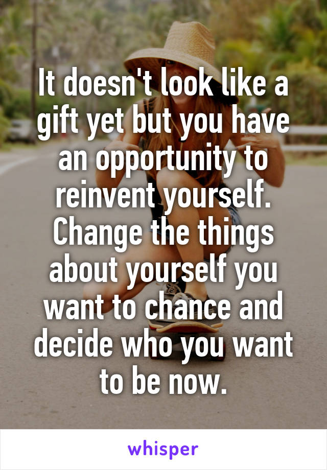 It doesn't look like a gift yet but you have an opportunity to reinvent yourself.
Change the things about yourself you want to chance and decide who you want to be now.