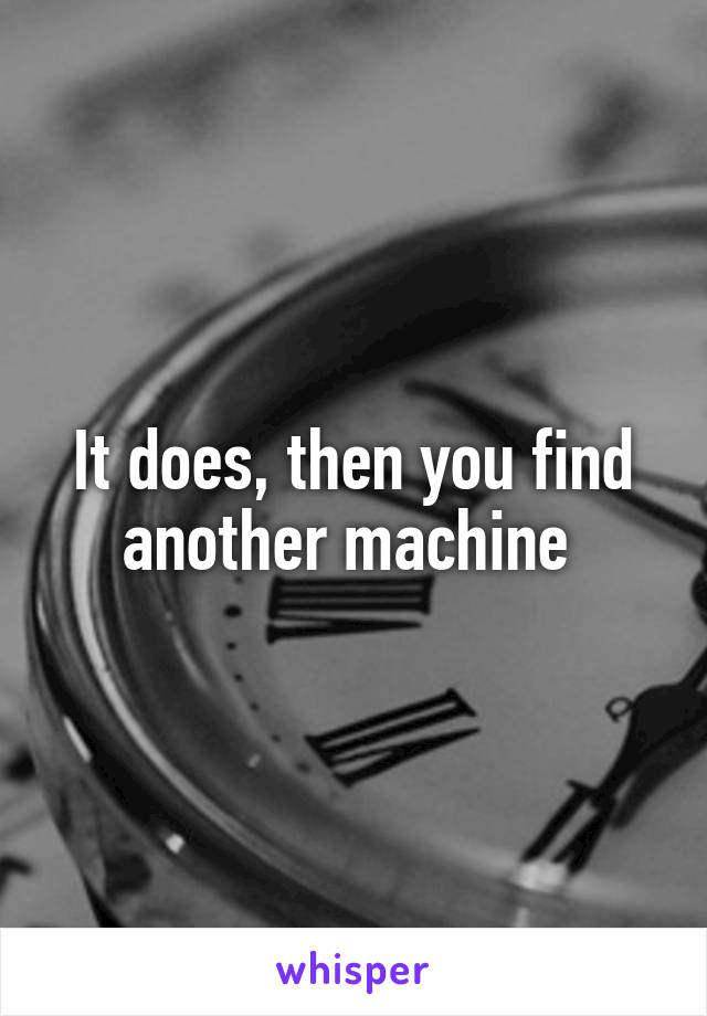 It does, then you find another machine 