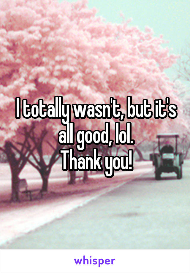 I totally wasn't, but it's all good, lol.
Thank you!