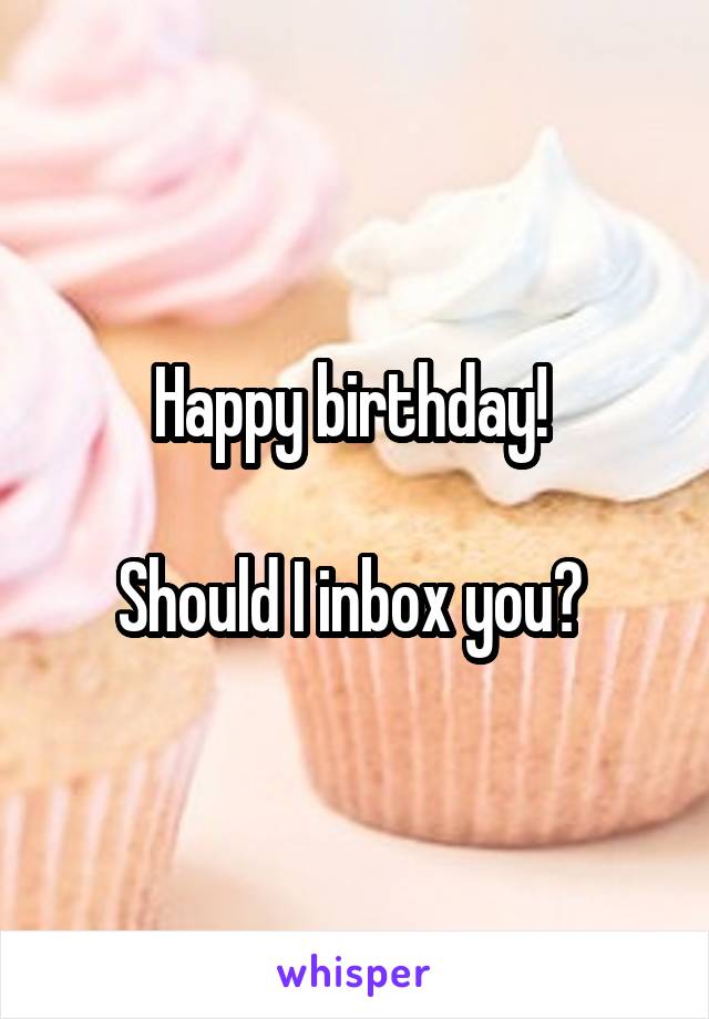 Happy birthday! 

Should I inbox you? 