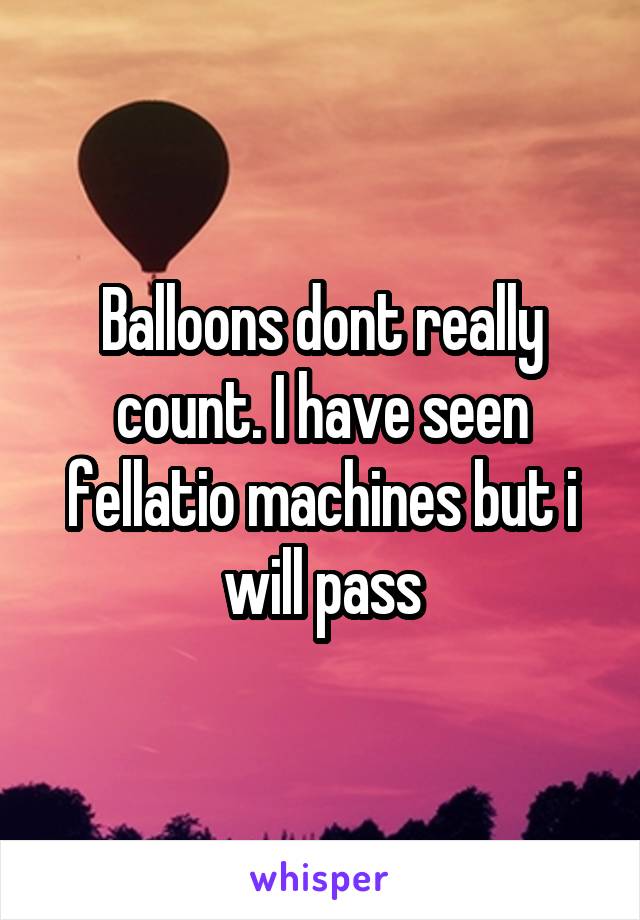 Balloons dont really count. I have seen fellatio machines but i will pass