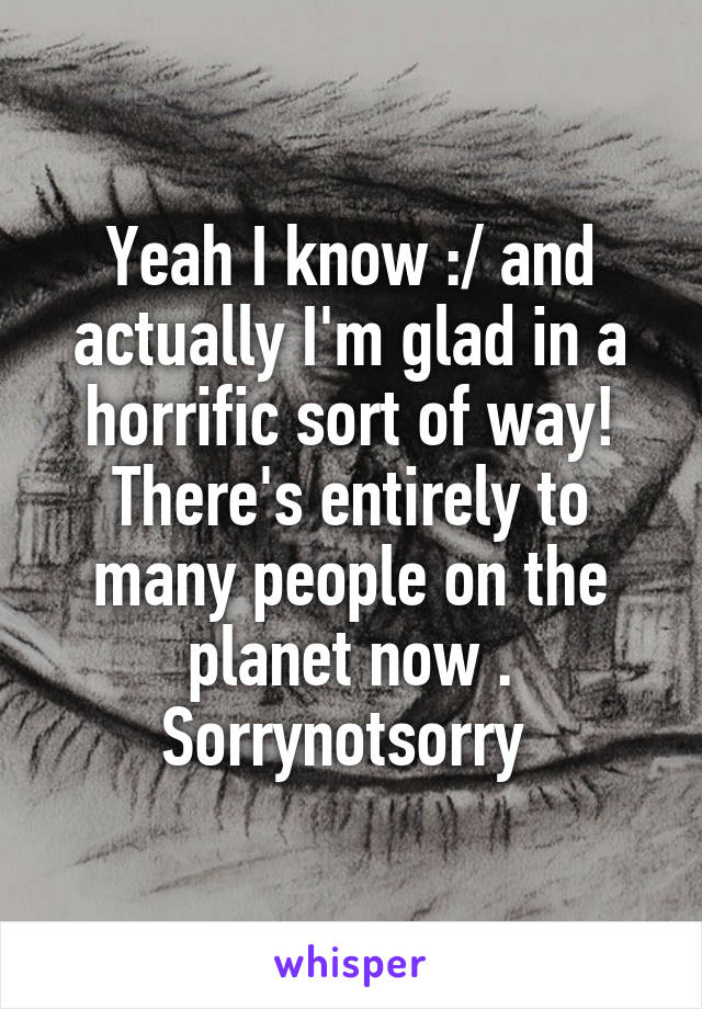 Yeah I know :/ and actually I'm glad in a horrific sort of way! There's entirely to many people on the planet now . Sorrynotsorry 