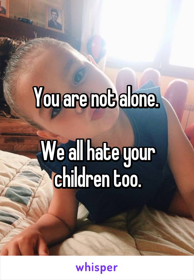 You are not alone. 

We all hate your children too.
