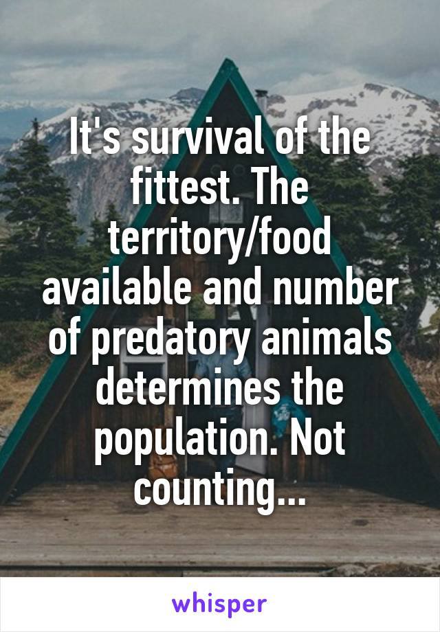 It's survival of the fittest. The territory/food available and number of predatory animals determines the population. Not counting...