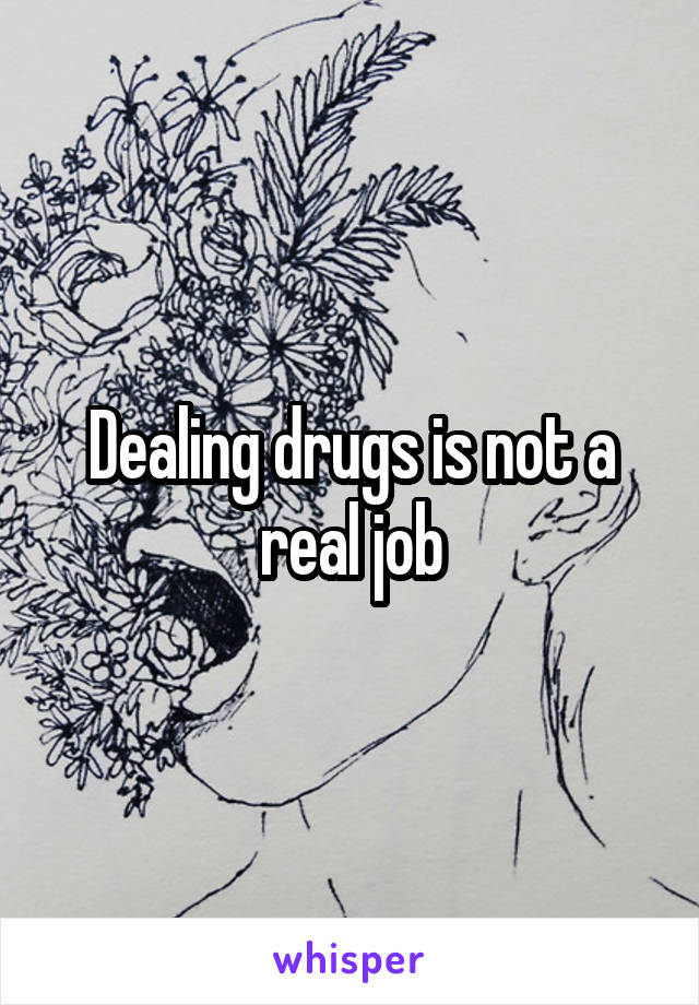 Dealing drugs is not a real job