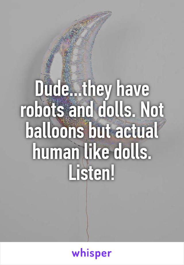 Dude...they have robots and dolls. Not balloons but actual human like dolls. Listen!