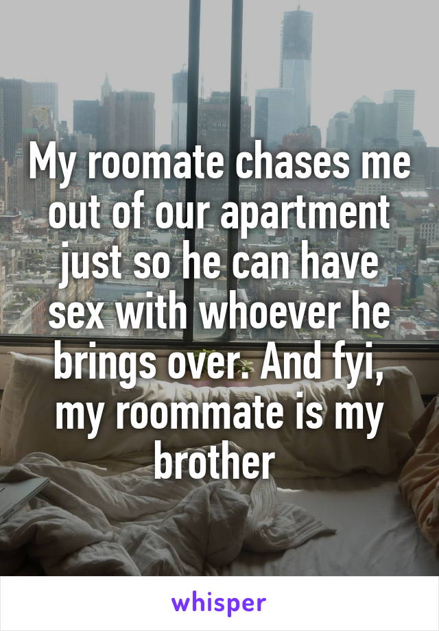 My roomate chases me out of our apartment just so he can have sex with whoever he brings over. And fyi, my roommate is my brother 