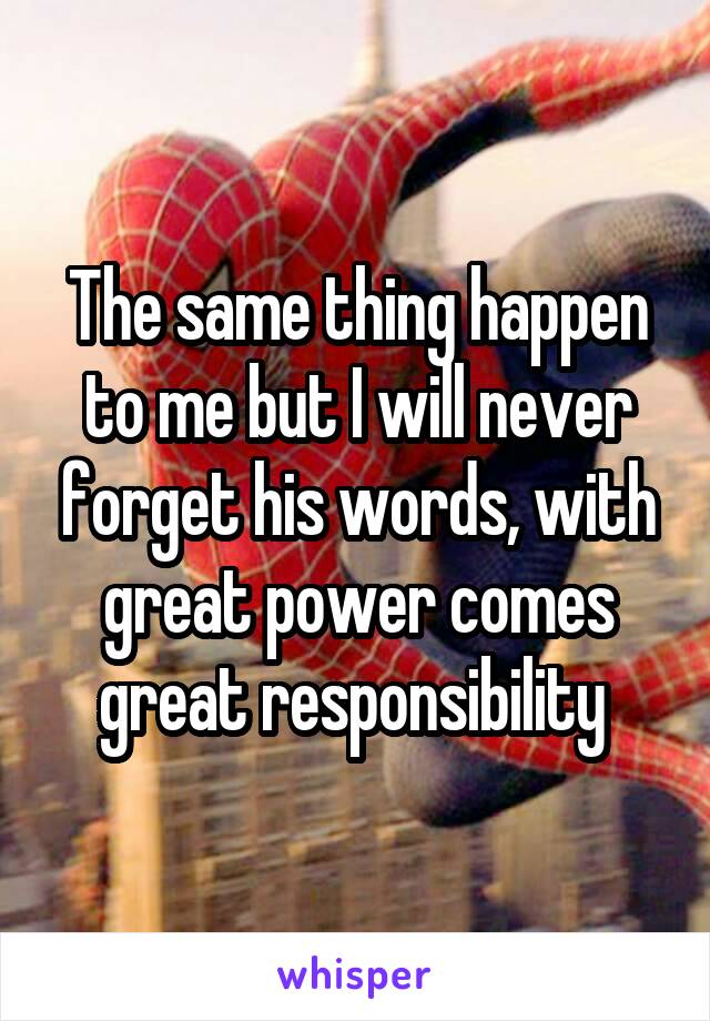 The same thing happen to me but I will never forget his words, with great power comes great responsibility 