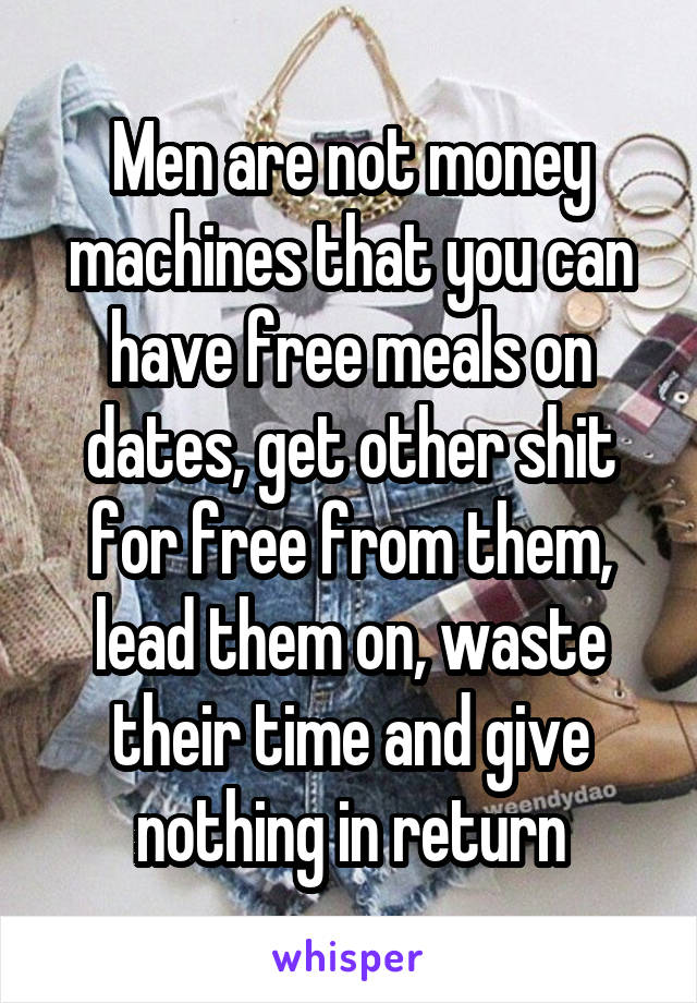 Men are not money machines that you can have free meals on dates, get other shit for free from them, lead them on, waste their time and give nothing in return