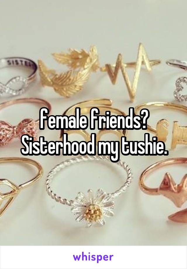 female friends? Sisterhood my tushie.