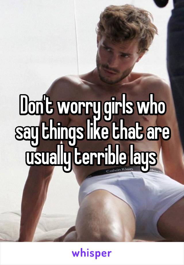 Don't worry girls who say things like that are usually terrible lays 