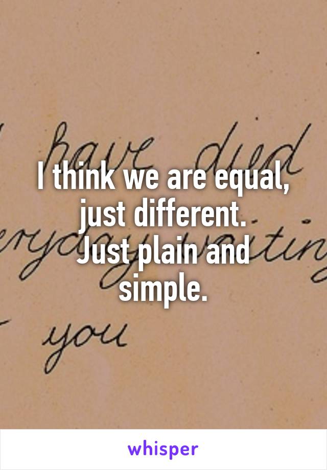 I think we are equal, just different.
Just plain and simple.