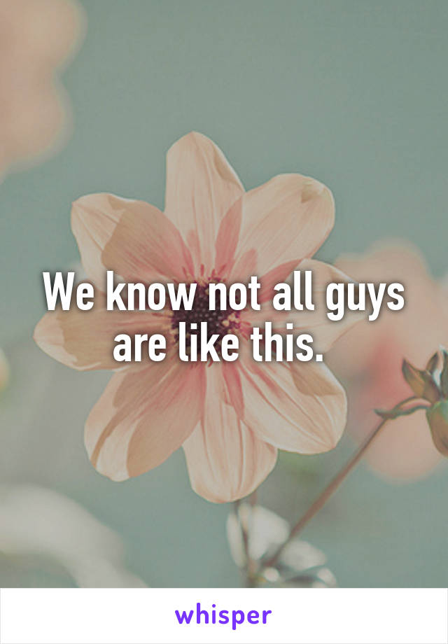 We know not all guys are like this. 