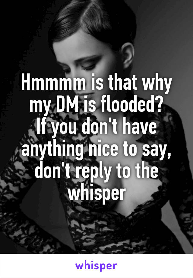 Hmmmm is that why my DM is flooded?
If you don't have anything nice to say, don't reply to the whisper