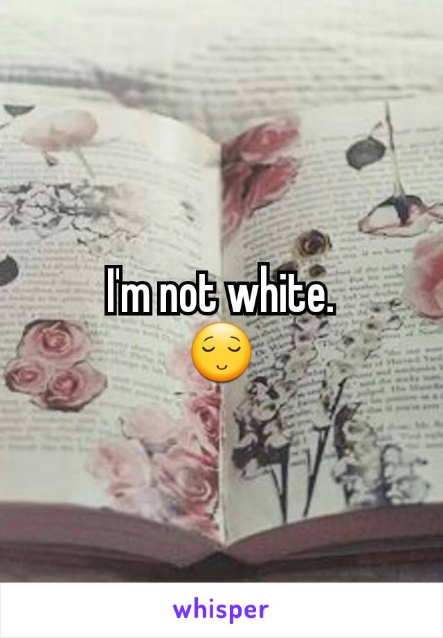 I'm not white.
😌