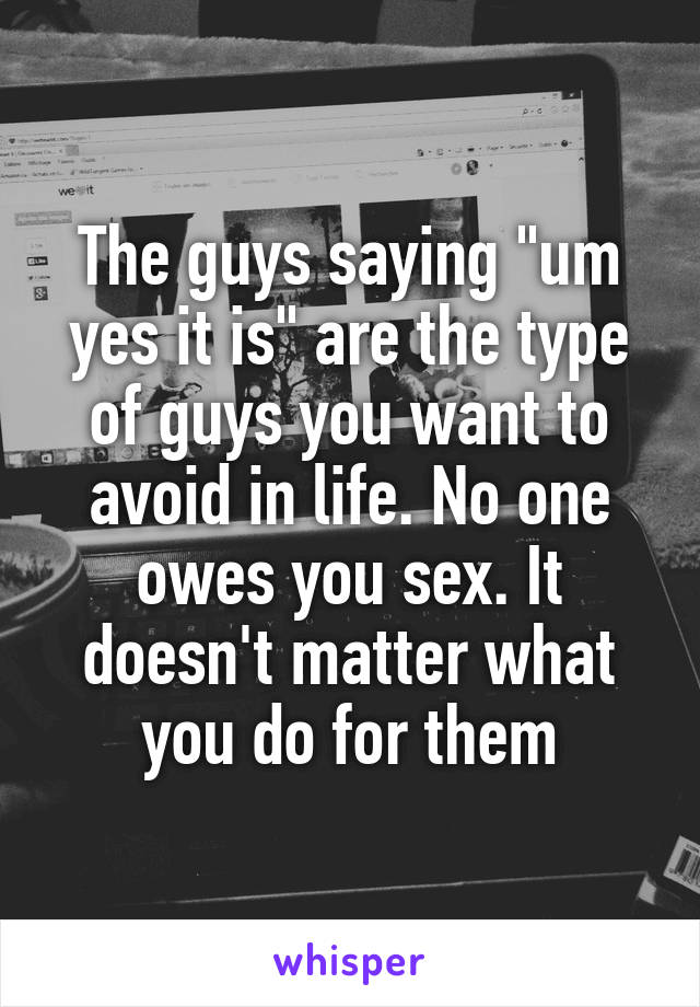 The guys saying "um yes it is" are the type of guys you want to avoid in life. No one owes you sex. It doesn't matter what you do for them