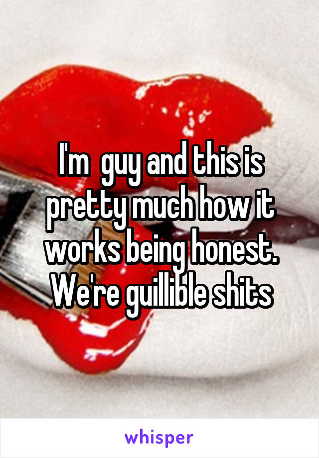 I'm  guy and this is pretty much how it works being honest. We're guillible shits