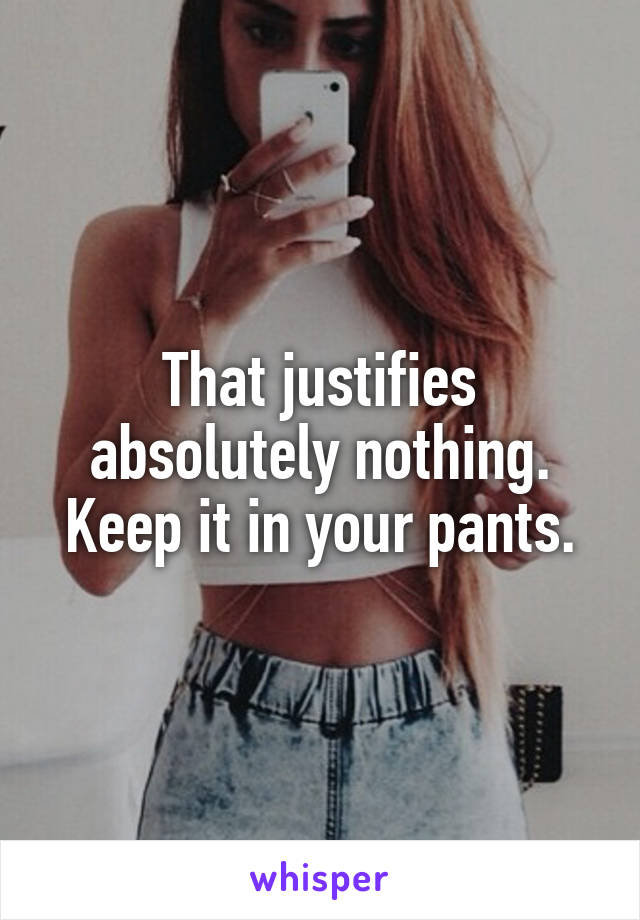 That justifies absolutely nothing. Keep it in your pants.