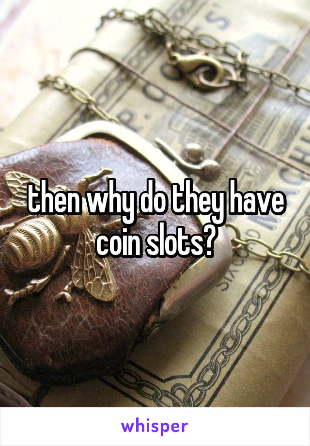 then why do they have coin slots?