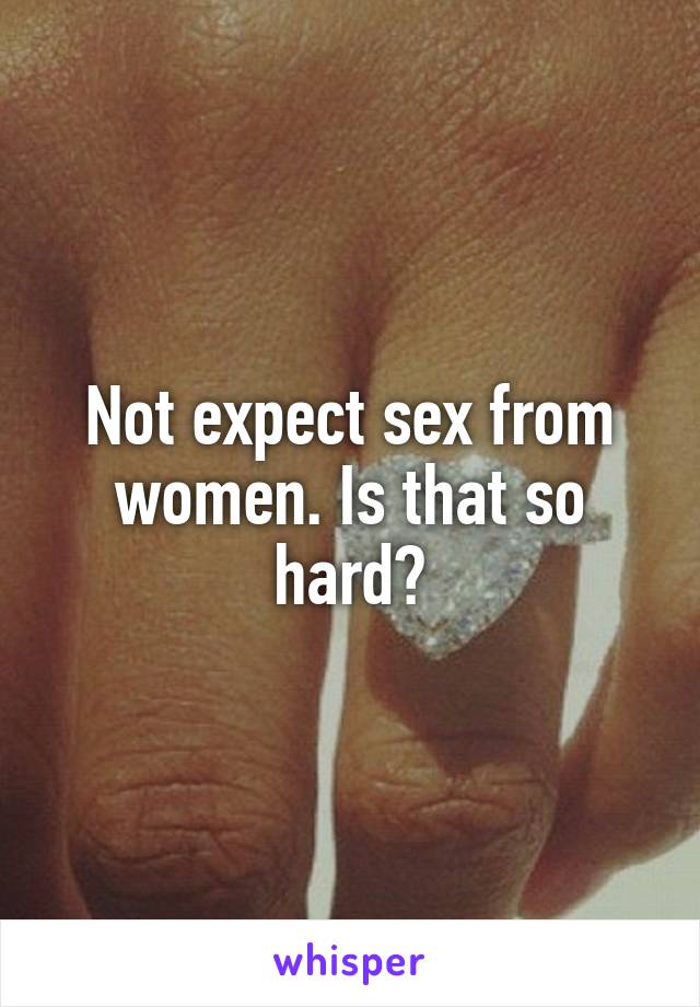 Not expect sex from women. Is that so hard?