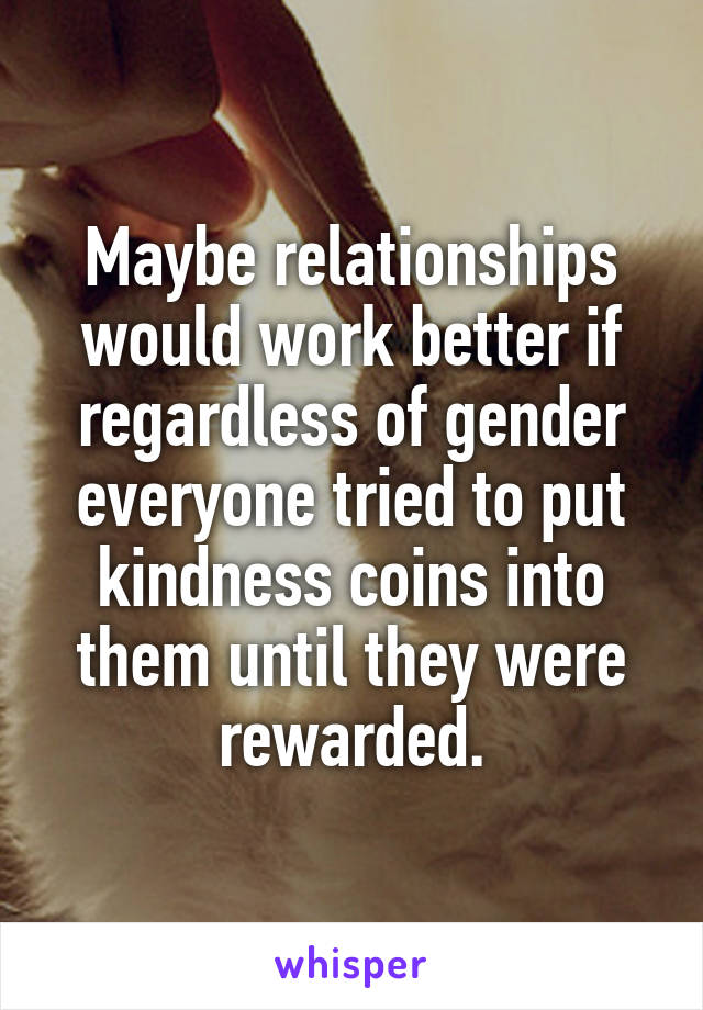 Maybe relationships would work better if regardless of gender everyone tried to put kindness coins into them until they were rewarded.