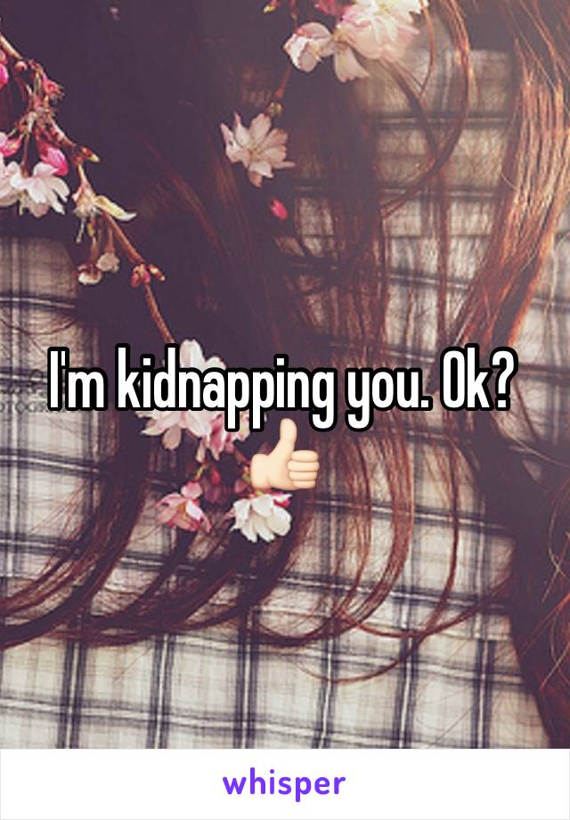 I'm kidnapping you. Ok? 👍🏻