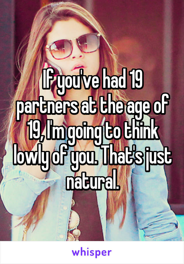 If you've had 19 partners at the age of 19, I'm going to think lowly of you. That's just natural.