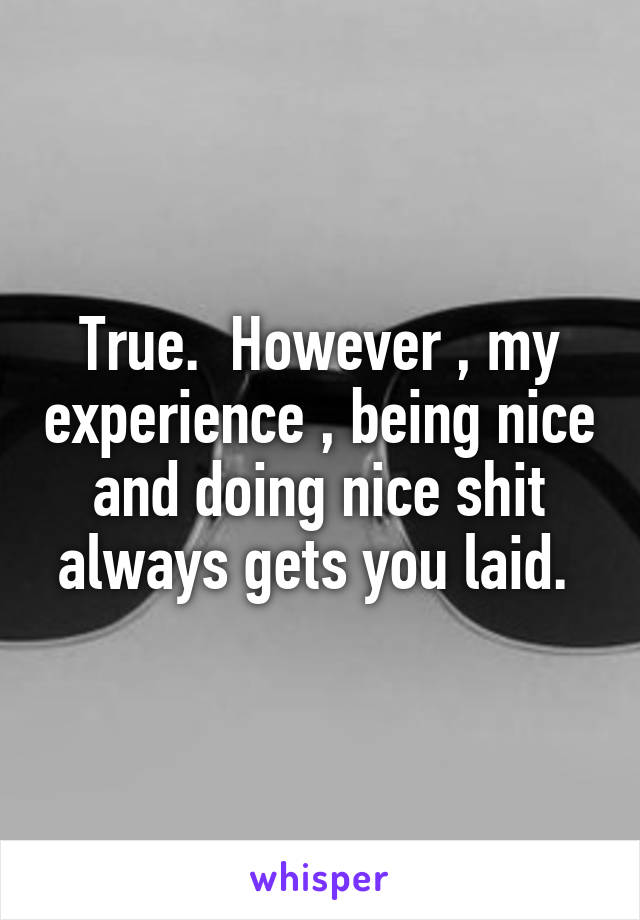 True.  However , my experience , being nice and doing nice shit always gets you laid. 