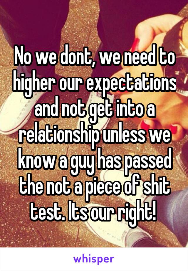 No we dont, we need to higher our expectations and not get into a relationship unless we know a guy has passed the not a piece of shit test. Its our right! 