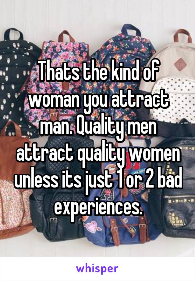 Thats the kind of woman you attract man. Quality men attract quality women unless its just 1 or 2 bad experiences.