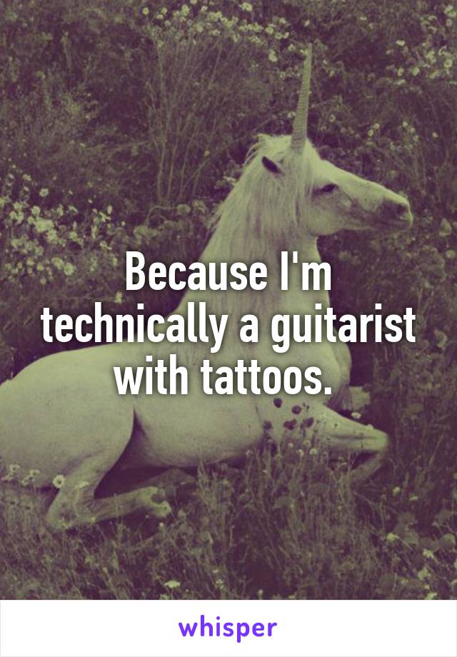 Because I'm technically a guitarist with tattoos. 