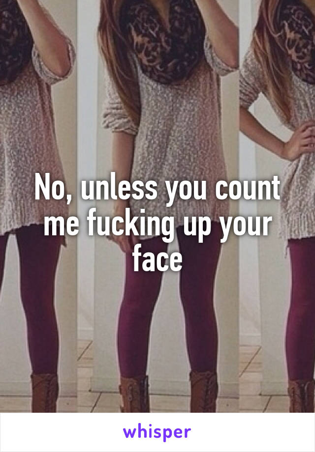 No, unless you count me fucking up your face