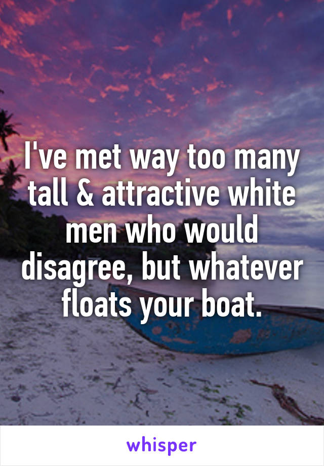 I've met way too many tall & attractive white men who would disagree, but whatever floats your boat.