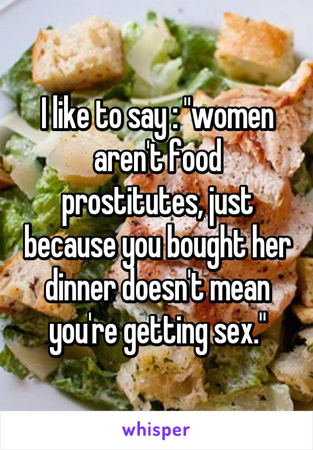 I like to say : "women aren't food prostitutes, just because you bought her dinner doesn't mean you're getting sex."