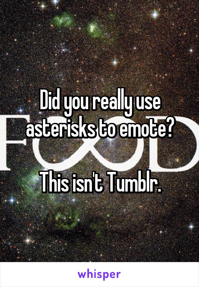 Did you really use asterisks to emote?

This isn't Tumblr.