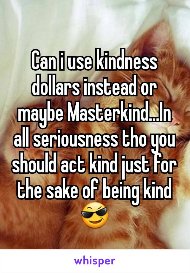 Can i use kindness dollars instead or maybe Masterkind...In all seriousness tho you should act kind just for the sake of being kind😎